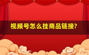 视频号怎么挂商品链接?