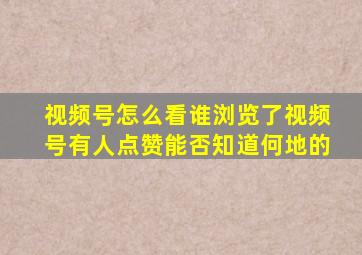 视频号怎么看谁浏览了视频号有人点赞能否知道何地的