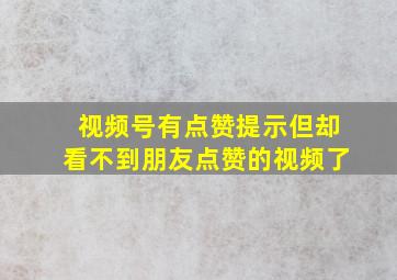 视频号有点赞提示但却看不到朋友点赞的视频了