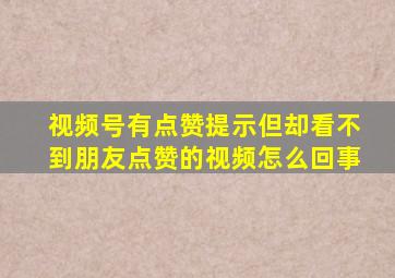 视频号有点赞提示但却看不到朋友点赞的视频怎么回事