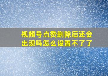 视频号点赞删除后还会出现吗怎么设置不了了