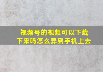 视频号的视频可以下载下来吗怎么弄到手机上去