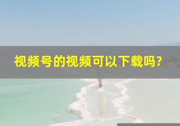 视频号的视频可以下载吗?