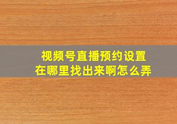 视频号直播预约设置在哪里找出来啊怎么弄