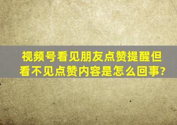 视频号看见朋友点赞提醒但看不见点赞内容是怎么回事?