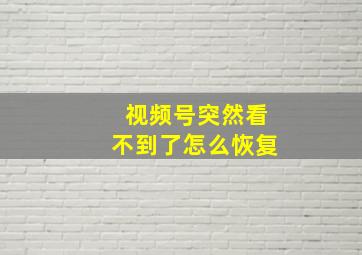 视频号突然看不到了怎么恢复