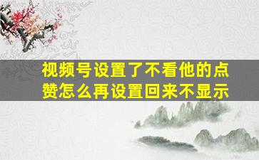 视频号设置了不看他的点赞怎么再设置回来不显示