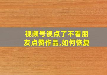 视频号误点了不看朋友点赞作品,如何恢复