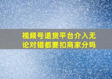 视频号退货平台介入无论对错都要扣商家分吗