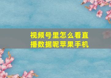 视频号里怎么看直播数据呢苹果手机