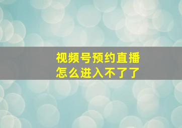 视频号预约直播怎么进入不了了