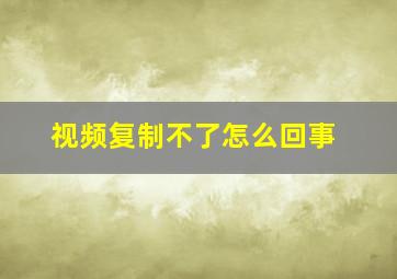 视频复制不了怎么回事