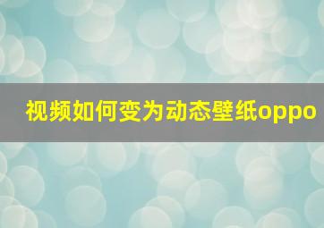 视频如何变为动态壁纸oppo