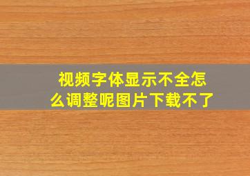 视频字体显示不全怎么调整呢图片下载不了