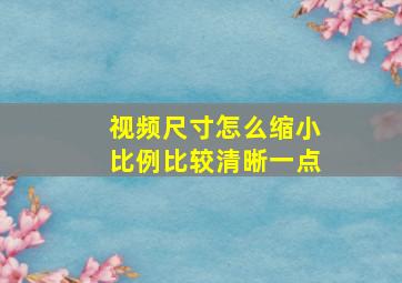 视频尺寸怎么缩小比例比较清晰一点