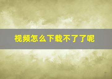 视频怎么下载不了了呢