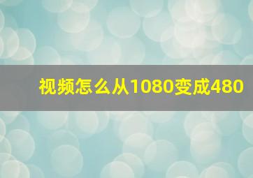 视频怎么从1080变成480