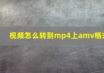 视频怎么转到mp4上amv格式