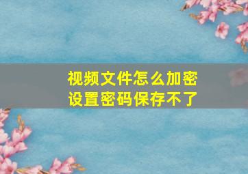 视频文件怎么加密设置密码保存不了