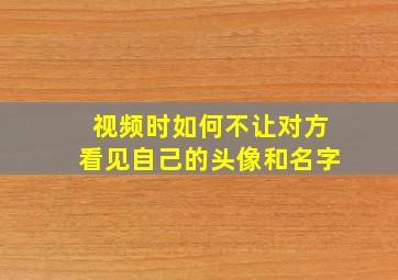 视频时如何不让对方看见自己的头像和名字