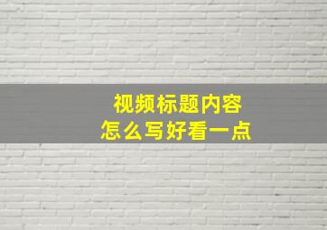 视频标题内容怎么写好看一点