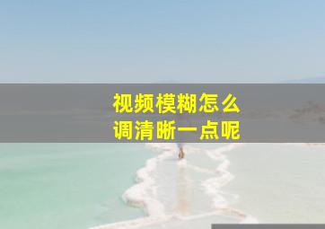 视频模糊怎么调清晰一点呢