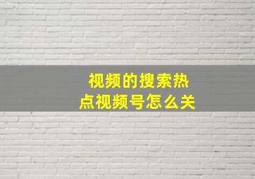 视频的搜索热点视频号怎么关