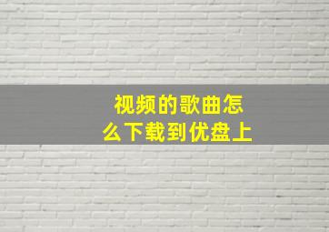 视频的歌曲怎么下载到优盘上