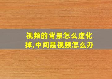 视频的背景怎么虚化掉,中间是视频怎么办