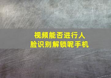 视频能否进行人脸识别解锁呢手机