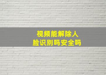 视频能解除人脸识别吗安全吗