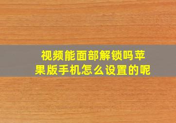 视频能面部解锁吗苹果版手机怎么设置的呢