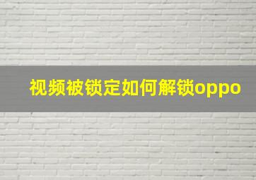 视频被锁定如何解锁oppo