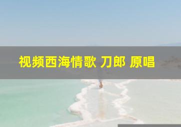 视频西海情歌 刀郎 原唱