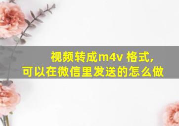 视频转成m4v 格式,可以在微信里发送的怎么做