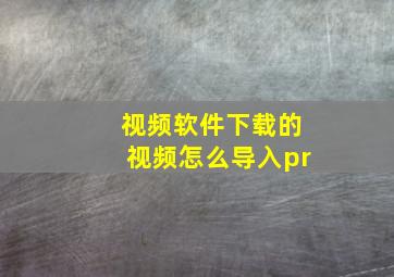 视频软件下载的视频怎么导入pr