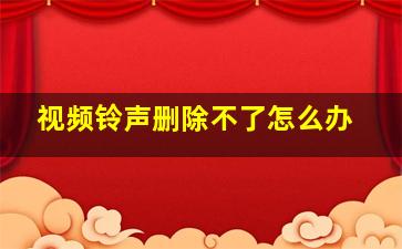 视频铃声删除不了怎么办