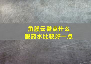 角膜云翳点什么眼药水比较好一点