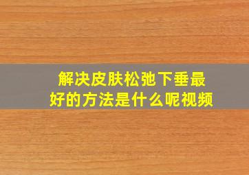 解决皮肤松弛下垂最好的方法是什么呢视频