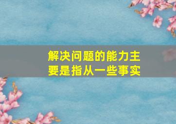 解决问题的能力主要是指从一些事实