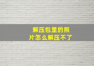 解压包里的照片怎么解压不了