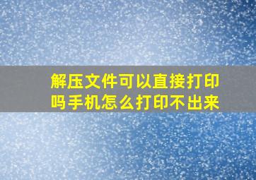 解压文件可以直接打印吗手机怎么打印不出来