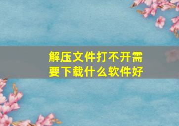 解压文件打不开需要下载什么软件好