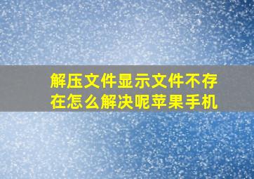 解压文件显示文件不存在怎么解决呢苹果手机