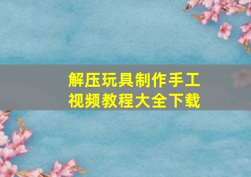 解压玩具制作手工视频教程大全下载