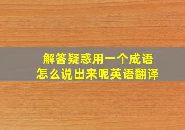 解答疑惑用一个成语怎么说出来呢英语翻译