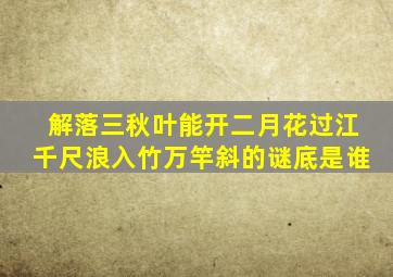 解落三秋叶能开二月花过江千尺浪入竹万竿斜的谜底是谁