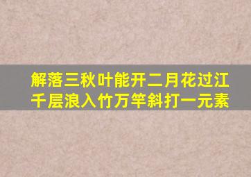 解落三秋叶能开二月花过江千层浪入竹万竿斜打一元素