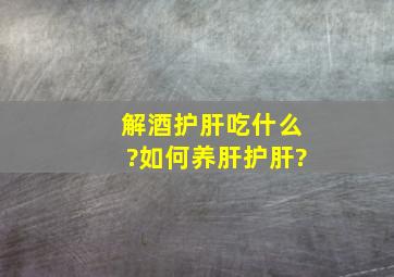 解酒护肝吃什么?如何养肝护肝?