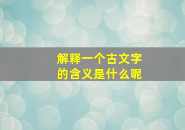 解释一个古文字的含义是什么呢